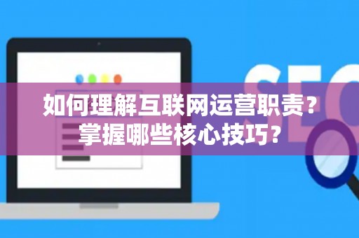 如何理解互联网运营职责？掌握哪些核心技巧？
