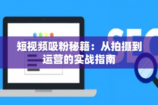 短视频吸粉秘籍：从拍摄到运营的实战指南