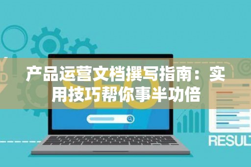 产品运营文档撰写指南：实用技巧帮你事半功倍