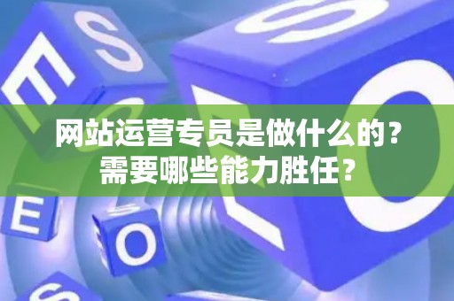 网站运营专员是做什么的？需要哪些能力胜任？