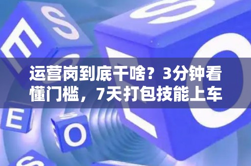 运营岗到底干啥？3分钟看懂门槛，7天打包技能上车！