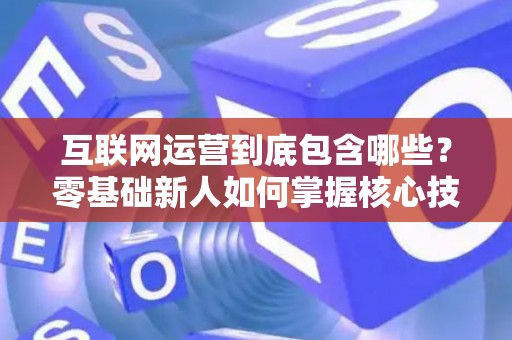 互联网运营到底包含哪些？零基础新人如何掌握核心技巧？