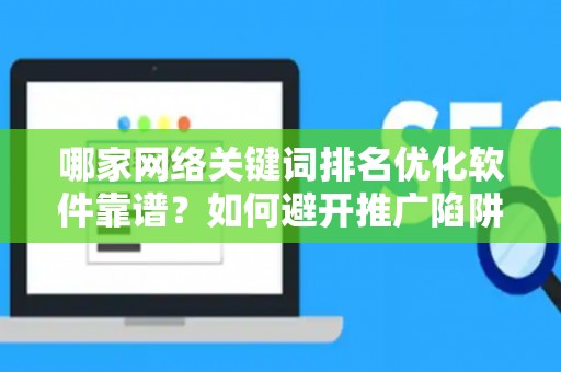 哪家网络关键词排名优化软件靠谱？如何避开推广陷阱妙招？